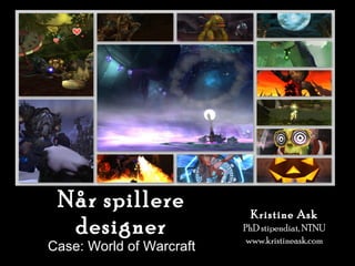 Når spillere designer Case: World of Warcraft Kristine Ask PhD stipendiat, NTNU www.kristineask.com 