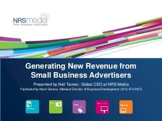 Generating New Revenue from
Small Business Advertisers
Presented by Neil Tanner, Global CEO at NRS Media
Facilitated by Mark Greene, Midwest Director of Business Development (312) 473-0673
 