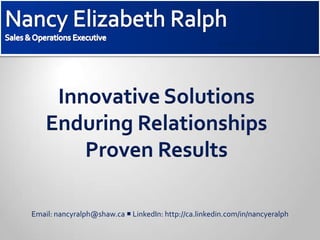 Sales & Operations Executive Please click to  advance slides Innovative SolutionsEnduring RelationshipsProven Results Email: nancyralph@shaw.ca  LinkedIn: http://ca.linkedin.com/in/nancyeralph 
