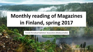 Monthly reading of Magazines
in Finland, spring 2017
Finnish Periodical Publishers’ Association (Aikakausmedia)
 