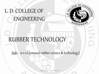 L. D. COLLEGE OF
ENGINEERING
RUBBER TECHNOLOGY
Sub:- n.r.s.t.(natural rubber science & technology)
1Prepared by:- Yogesh Malani
 