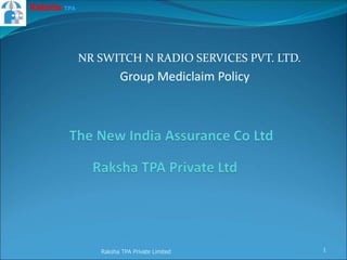 NR SWITCH N RADIO SERVICES PVT. LTD.
Group Mediclaim Policy
Raksha TPA Private Limited 1
Raksha TPA
 