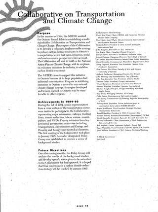 +.2ollabprative                          Membel’ship
                                                                                                                                                                                                                                                                                                                             I
                                                                                                                                                                               Chair:        Jon         Grant,            Chair,        ORTEE,           and      Corporate          Director,
                                                                                         the summer of 1994, the NRTEE assisted            ’
                                                                                                                                                     Quaker      Oats Company
                                                                                     the Ontario ‘Round Table in establishing a multi-        ~_ ‘Vice-Chair:     Anne Whyte,        Director-General,        International

                                                                              ’   . stakeholder Collaborative On’Transportation and ’                Deoezopmm          l&arch       Centre
                                                                    ..
                                                                                                                                                  Ric+rd      Baker, President       & CEO, Canada          Transport
                                                                                     Climate Change. The purpose of ,the Collaborative
                                                                                                                                                     International      Ltd.
                                                                                     is to develop a voluntary, implementable strategy       . John Bergsma,!President              & CEO,        Union Gas
                                                            ,
                                                                                     to reduce carbon dioxide emissions in Ontario’s             Jim Bruce,       Chair, Canadian        Climate     Program                    ,/
                                       <
                                                                                      transportation sector that takes-economic, social           Patty Chilton,      Ezeczrtive    Coordinator,       Pollution    Probe
                                                                                                                                                  Louise Comeau,         Campaign       Director,    %$a      Clvb of Canada
                                                                                      and environmental perspectives into account.
                              ‘,                                                                                                               ’ AZ Cornier, Executive         Director,   O&wio       Urban T&sit       Association
                                                                                    ( The Collaborative will seek to build on the National        Daoid Crombie,         Commis$oner,         WatePfront      Regeneratibn      Trust
                                                                                     ,Action Plan on Climate Change, with its emphasis          ‘Tory      Daynard,      Executive    Vice-President,       Ontario    Corn

                                                                                      on voluntary initiatives by industry, to stabilize             Producer’s     Association
                                                                                                                                              ’ don Dewees,          Vice-Dean,      Faculty    of An          * -
                                                                                      carbon dioxide emissions:                                       iniversitv    of Torontd                           _I     i

                                                                                                                                                                               Richard            DuCbame,’                   Managing                Director,       G.0     Transit
                                                                                      The NRTEE chose,to support this initiative
                                                                                                                                                                               John        Fleming,                 City     Administrator,                 City     of London
                                                                                      in Ontario because of its large population %nd                                           John        For,      Executive                Vice-President,                    Ontario      Hydra
i             :                                                                                                                                                                                                                                                                                                          .
                                                                                      industrial concentration. Progress in stab&zing                                          Emmett             Grant,             President;Cooper                      Automotive.
                                                                                                                                                                               “Bzr~z~;: Hargrove;                         President,              Canadian         Auto      Workers
                                                                                      emissions in Ontario is critical to ‘any national
                                                                                                                                                                               Howa<d             Hawkins,                  President,             Navistar         International
                                                                                      climate change strategy. Strategies developed                                ’
                                           ,            ’                                                                                                                      Michael            Hohgh,              Priricipal,                Hough      Stanebury          Woodland
                                                                                      and lessons learned in Cntario may be trans-                                                      Nayler      Dance
                                                                                      ferrable to other regions.      i     ’      -                                   ’       NeaZ Irwin,
                                                                                                                                                                               41.    I
                                                                                                                                                                                                              Managing              Director,            IDI     Group
                                                                                                                                                                                                   ax;         Contemporary                        Infomation             Analysis
                                                                                                                                                                               roh+z Livey,
                                                                                                                                                                               1   ,
                                                                                                                                                                                                              Commission,er                      of Planning,        Regional         Municipality
                                                   I


                                                                                    .,,ichievements           in 1994-95                                                                ofYork-
                                                                                                                                                                               Harvey             Mead,             Pi&dent,                 Z&ion       Qudbe2oise         pour      la
                                                                                      During the fd of 1994, senior representatives      .
                                                                                                                                                                                        consen+ion                   de la nature!‘NRTEE                          Member

                          4
                                                                                      from a cross section of the transportation sector                                        Bryan           Monkhouse,                    Vice-Preside@,                     Strategi~.Business

                                                                                     were invited to participate in the Collaborative, :                                                Development,                   Sunoco            Inc.
                                                                                                                                                                               Ronald            ,Mwakley,                 Presid+                d7 CEO,        Consumers            Gas
                                                                                      representing major automakers, railways, trucking
                                                                                                                                                                               Norman             P&r+,               Assistant              &e-President             (Environmentj,            CN Rail
                                                                I         /
                                                                                      firms, transit authorities, Iabour unions, munici-                                           Da&d        Runnalls,               Presi&nt,                 Ru~nalls         Research         Associates      Inc.
                                                                                      @ties,    and NGOs. Deputy ministers from-key                                                Richard         Soberman,                  Chair,             Department          of    Civil    Engineering,
                                                   
                                                                                      provincial government ministries including         .                                              Unioemity              of Toronto                    ’
                                                                                                                                                                                   Bob     Stephen,                 Owner,      Agir                     7 f.      ‘I’ ’ “‘----        r12
                      L                                                               Transportation; Environment and Energy; and                                          _, Tayce            Wakefiield,             Vice-President                    &p&ate            Affairs,        GM Canada           ~
                                                       ‘,                             Housing and Energy were invited as observers.                                            John        Wall&e,                  President            G CEO,           On+b            Northland          Railway
                  I
                                                                                      The first meeting of the Collaborative took place
~_        ’                                                                           in January 1995. A smaller designated Policy                                                 NRTEE             Secretari+t                    ‘.
                                                                                  ; Group was established to oversee a series. of                                              .Jane       Inch           /

                                                                                       background       studies.

                      ,            .                                                                                                /                                                                                                    /
                                           ,   ,                                       Future       Directions
                                                                                       Over the coming months, the Policy Group will’ -                                                                                                                                                                             ,
                                                                                       analyze the results of the background studies       ’
                                                                                        and develop specific action plans to be submitted ”
                                                                                                                                                                                                                                    .
                                                                                     - to the Collaborative for final approval-It is hoped                                                                                                                                     1
                                                                                        that final consensus on a carbon dioxide reduc-                                             ’      -                                                                                                                        L”
                                                                                       ,tion strategy will.be reached by autumn 1995.                                                                                           /
                                                                _                                                                                                          -
                               .
                                                                                                                        /                _’
                                                                                                                                    ~8
                                                                                        1 :        ,                            I                          ’
                                                       ..*               -’
                                                                                                         ^
                                                                                                                                                                                                                                                                                                               hj            .
                                                                                                                                                  .
                                                                                                                     .                                                                                                                                                                                                       *
     (’                                                                                                          /                             /       ’
                                                                                                                                          ’                    .                           ,-
                                                                                                                                                                                                                                                                                                          ::            I ‘I
 