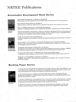 .   Sustaina‘ble,                                       Qevelopment;                                    B,oo’k                   Series.                                         ’
                                                                               ,.,
                                                                                                                                   I,           :                    ’
                                                             Sustainable        .Dev,elopmeht: A Manager’s     Handbook                                                                     - ’
                                                             -Helps managers and their organizations assess and improve their environmental                                     and economic performance.
              Y                                                                                             ,
                                                                                                                                                                                                           6
                                                             The National         Waste Reduction                  Handbook
                                                             Explores options for solid waste reduction at the municipal level and provides waste reduction success stories.
                                                                                                                                                 :
                                                             Decision.        Making   Practices         for   Sustainabk                 Development
     ‘,                                                       &plains   how sustainable development can be integrated into the decision making practices of Canadian institutions.

      ,                   A Manager’s                        “Toward     Sustainable          Communities’:               A Resource                  Book for Municipal               and iocal                Governments
                          Handbook
                                                              A’referende book for local government officials and citizens who want to apply the concept-of                                            sustainable develop-
                                                              ment to their own‘communities. Contains useful case,studies and contacts.

                                                              Trade,    Environment           and Competitiveness
                                                              A collection of papers by major Canadian and international stakeholders ide$iijing                                    the links between the environment                                     I
                                                     ,        andtrade. .
                                                                                                                                                                                       

                                                              Green     Guide:     A User’s Guide              to Sustainable                 Development             for       Canadian              College;
                                                              Contains a series of case studies from the.Association                      of Canadian Community Col1ege.s member institutions that
                                                              have attempted to green their campuses.             ,                                                             .       -
                                                                                                                                                                                                                                        ,
                                                                                                                                                                ’                                                            .
                                               ,     < Sustainable               Development:             Getting         There          From ,Here
                                                              A handbook for union environment committees and joint labour-management environment co’mmittees. Highlights
                          The National Wa&
                          ReductionlHandbook
                                                              the su+inable development experiences of Canadian unions at the local, regional and national levels.

                               ,        ’
                                                              Covering        the Environment:‘A               Handbook                  for Environmental                 Journalism
                                                              A useful source book for reporters on environmental                         issues and environmental              journalism.       Includes contact list.


                                                              Pathways         to Sustainability:          Assessing            our Progress                                                                                                          -
                                                              Establishes a framework fo;a           reporting system on progress toward sustainability, with a case study on the Great                                                                   ,
                                                                                                                                                                     I
                                                              Lakes basin ecosystem.
                                                                                                                   _                      ’
                                               , ~
                                                                                                                                .

                           Working                               Pa,per                Series                                                                                                     ,
                                                                                                                                                                                                                      ,
                                                         3 1. Prosperity           and Sustainable                 Development                fy-      Canada:        Advice td the Prime                       Minister,            with
                                                             ’ an introduction on Sustainability and Competitiveness I by Ronald Doering and David Runnalls. Presents                                                     a series
                                                               of 14 recommendations and conclusionspn    prosp’erity and,.sustainable development.
     L.           ’
                                                              2. The Financial Servtces Industry and Sustainable Development:              Managing Change,                                                                                 ,,    _
                                                              Information   and Risk, by 1. Anthony Cassils. Discusses the importance of sustainable development for the
      ‘.                                                 j    ,financial services industry in Canada..
                                                                                                                                                                                                                  I
                                                                                                                                                                                        ,, 1
                                                         ’     3. Lender        Liability      for       Conta,minated                   Sites:        Issues   for    Lenders              and Investors,
                                                                                                                                                                        *  ’’
                                                               & Young, Discusses issues that affect lenders and investors in contaminated sites including whi ch SlteSShoulCi
                                                                                                                                                                ’                                                                       ,
                                                               be cleaned np, what standards sh.ould be applied, aiid who should pay for cleanup.
                           GreenGuidi

                                                             : 4. Market        Correction:      Economic               Incentives            for      Sustainable          Develo; pment,                 by Mike Kelly.
                                                               Introduces,market-based        policy instruments              and presents            arguments for‘and against their implementation.

                                                                                                                                                                                                  ,



                                                                                                                                                                                                           I’

._                                                                                                                                                         /
                                                     ’ ,
          
                                                                .                                                                                                         :
                                                                          .                                                                                                                       .
                                                                                                                       page         22
                                                                                                                        /                                                                                                        I
1                                                                                                                                                                                                                                            .:
 