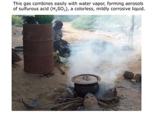 This gas combines easily with water vapor, forming aerosols
of sulfurous acid (H2SO3), a colorless, mildly corrosive liquid.
 