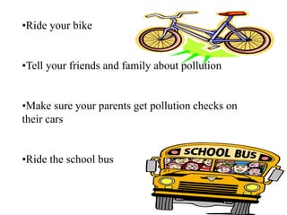 •Ride your bike
•Tell your friends and family about pollution
•Make sure your parents get pollution checks on
their cars
•Ride the school bus
 