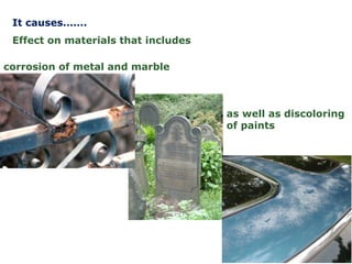Effect on materials that includes
as well as discoloring
of paints
It causes…….
corrosion of metal and marble
 