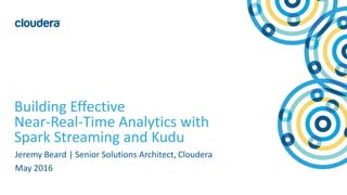 1© Cloudera, Inc. All rights reserved.
Building Effective
Near-Real-Time Analytics with
Spark Streaming and Kudu
Jeremy Beard | Senior Solutions Architect, Cloudera
May 2016
 