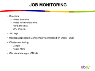 JOB MONITORING
• Counters
– HBase Scan time
– HBase Random read time
– HDFS I/O times
– CPU time etc.
• Job logs
• Hadoop Application Monitoring system based on Open TSDB
• Cluster monitoring
– Ganglia
– Nagios Alerts
• Cloudera Manager (CDH4)
 