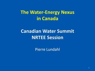 The Water-Energy Nexusin CanadaCanadian Water SummitNRTEE Session Pierre Lundahl 1 