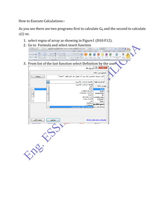 How to Execute Calculations:-
As you see there are two programs first to calculate Gij and the second to calculate
(i) so.
1. select regna of array as showing in Figure1 (D10:F12).
2. Go to Formula and select insert function
3. From list of the last function select Definition by the user
 