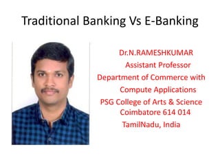 Traditional Banking Vs E-Banking
Dr.N.RAMESHKUMAR
Assistant Professor
Department of Commerce with
Compute Applications
PSG College of Arts & Science
Coimbatore 614 014
TamilNadu, India
 