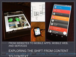 ANTOINE RJ WRIGHT (@MOBILEMINMAG
PROJECT
DATE CLIENT
#ICCMAU OCTOBER 2015
FROM WEBSITES TO MOBILE APPS, MOBILE WEB,
AND SERVICES
EXPLORING THE SHIFT FROM CONTENT
 