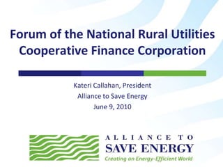 Kateri Callahan, President Alliance to Save Energy June 9, 2010 Forum of the National Rural Utilities Cooperative Finance Corporation 
