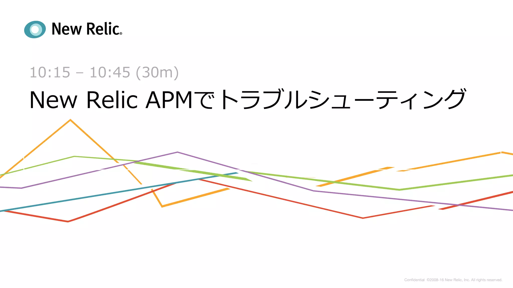 Conﬁdential ©2008-16 New Relic, Inc. All rights reserved.   
10:15 – 10:45 (30m)
New Relic APMでトラブルシューティング
 