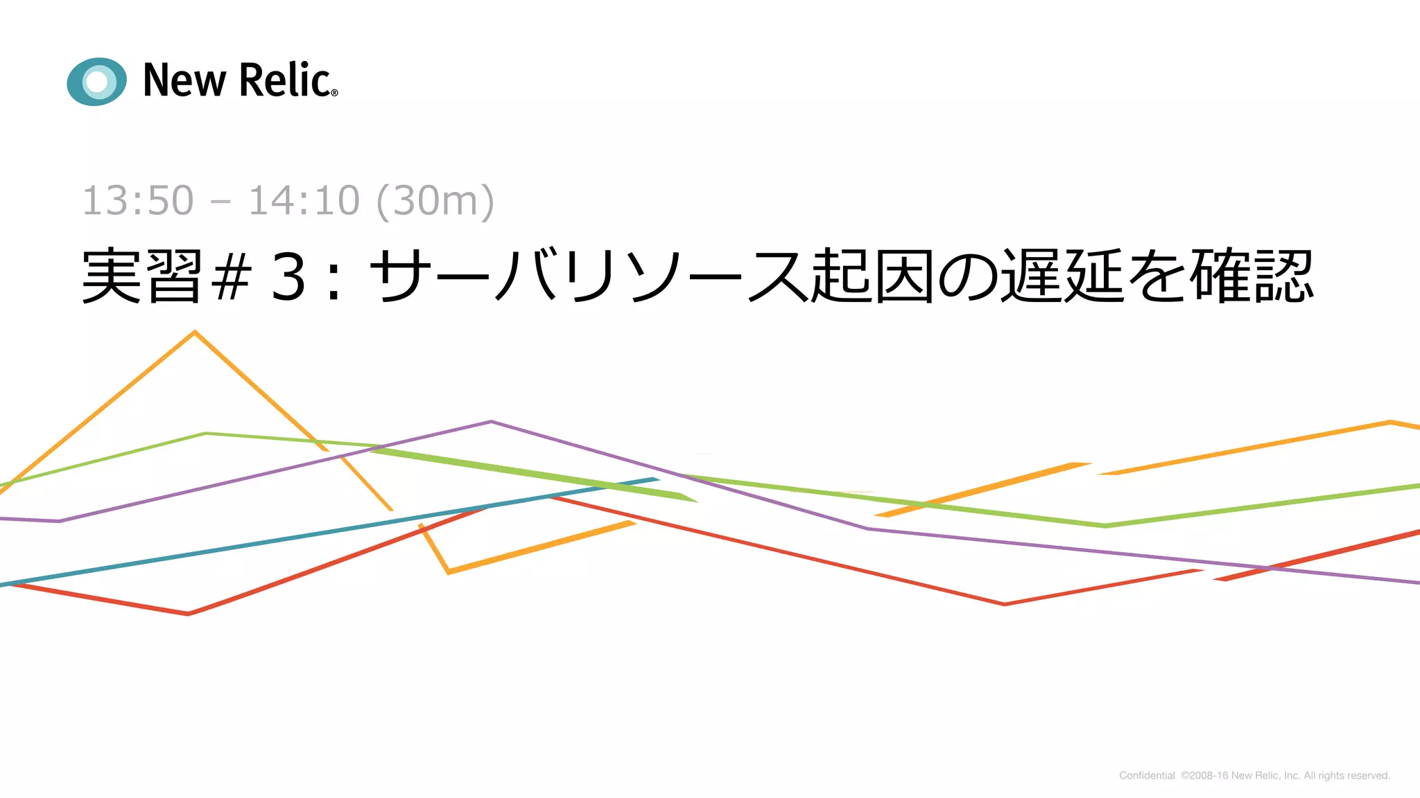 Conﬁdential ©2008-16 New Relic, Inc. All rights reserved.   
13:50 – 14:10 (30m)
実習#３: サーバリソース起因の遅延を確認
 