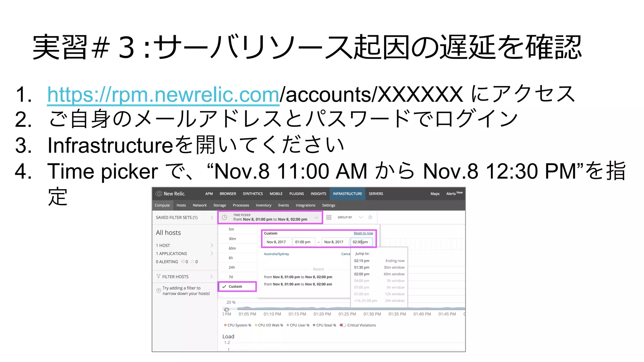 実習#３:サーバリソース起因の遅延を確認
1.  https://rpm.newrelic.com/accounts/XXXXXX にアクセス
2.  ご自身のメールアドレスとパスワードでログイン
3.  Infrastructureを開いてください
4.  Time picker で、“Nov.8 11:00 AM から Nov.8 12:30 PM”を指
定
 