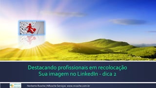  Norberto Rusche | NRusche Serviços www.nrusche.com.br
Destacando profissionais em recolocação
Sua imagem no LinkedIn - dica 2
 