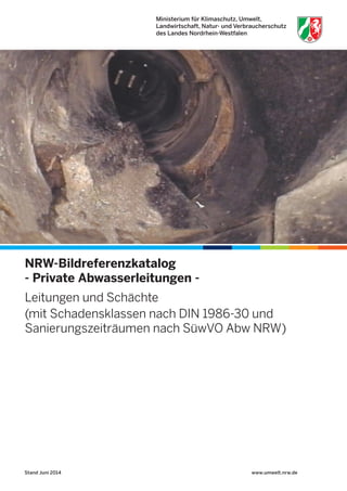 www.umwelt.nrw.de
NRW-Bildreferenzkatalog
- Private Abwasserleitungen -
Leitungen und Schächte
(mit Schadensklassen nach DIN 1986-30 und
Sanierungszeiträumen nach SüwVO Abw NRW)
Stand Juni 2014
 