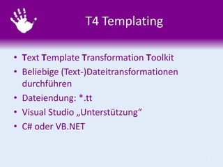 T4 Templating
• Text Template Transformation Toolkit
• Beliebige (Text-)Dateitransformationen
durchführen
• Dateiendung: *.tt
• Visual Studio „Unterstützung“
• C# oder VB.NET

6

 