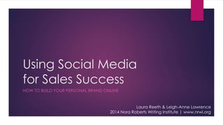 Using Social Media 
for Sales Success 
HOW TO BUILD YOUR PERSONAL BRAND ONLINE 
Laura Reeth & Leigh-Anne Lawrence 
2014 Nora Roberts Writing Institute | www.nrwi.org 
 