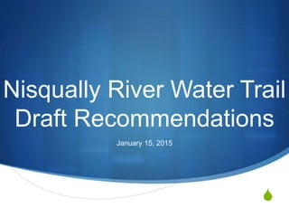 S
Nisqually River Water Trail
Draft Recommendations
January 15, 2015
 