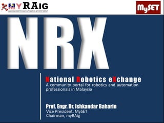 National Robotics eXchange
A community portal for robotics and automation
professionals in Malaysia
Prof. Engr. Dr. Ishkandar Baharin
Vice President, MySET
Chairman, myRAig
 