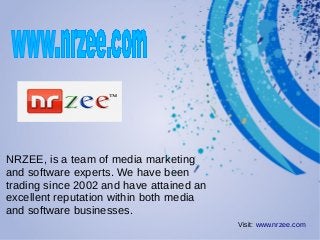 NRZEE, is a team of media marketing
and software experts. We have been
trading since 2002 and have attained an
excellent reputation within both media
and software businesses.
Visit: www.nrzee.com
 