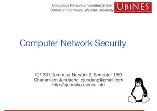 Ubiquitous Network Embedded System
School of Informatics, Walailak University
Computer Network Security
ICT-331 Computer Network 2, Semester 1/59
Chanankorn Jandaeng, cjundang@gmail.com
http://cjundang.ubines.info
 