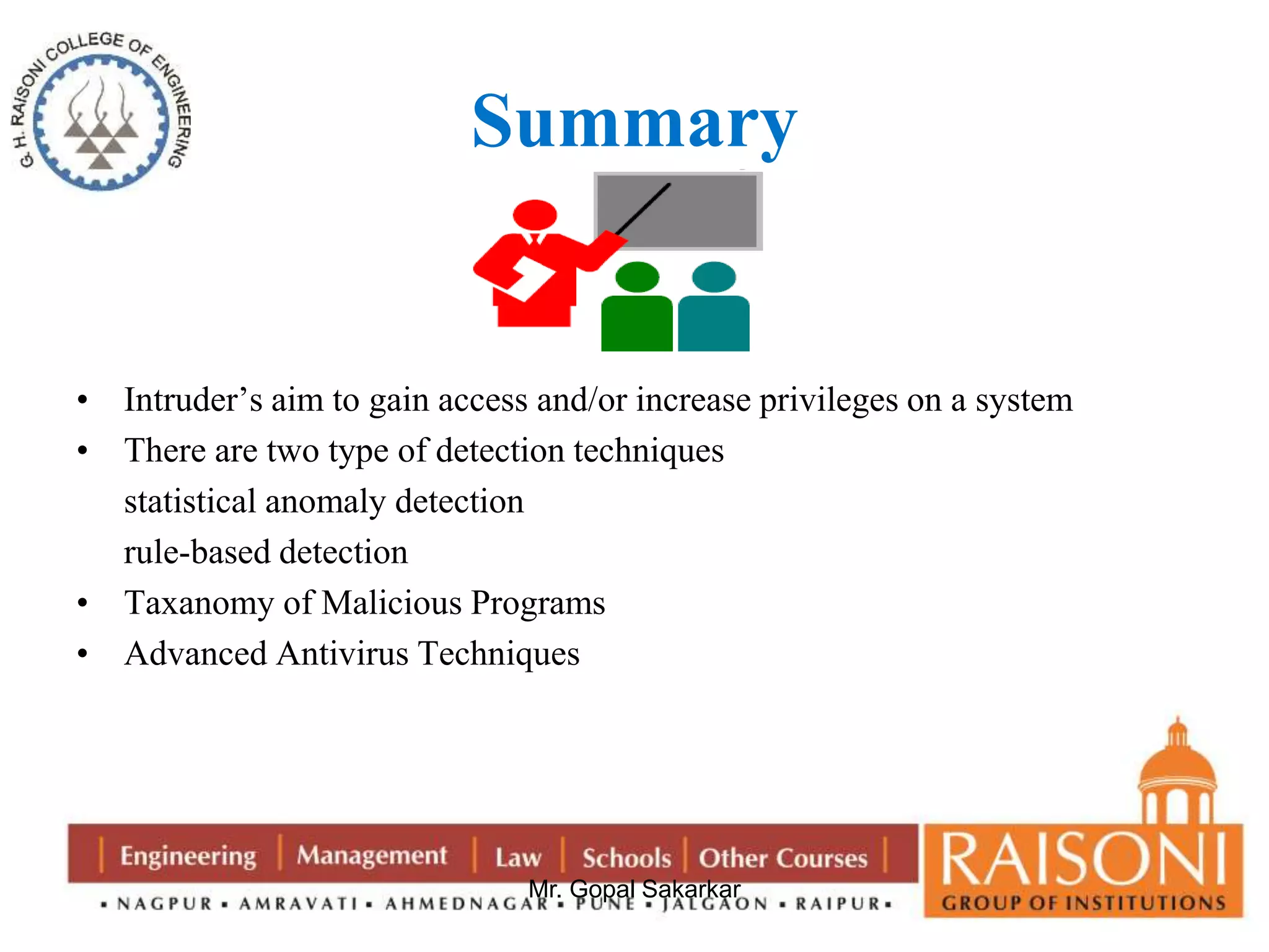 Summary 
• Intruder’s aim to gain access and/or increase privileges on a system 
• There are two type of detection techniques 
Mr. Gopal Sakarkar 
statistical anomaly detection 
rule-based detection 
• Taxanomy of Malicious Programs 
• Advanced Antivirus Techniques 
 