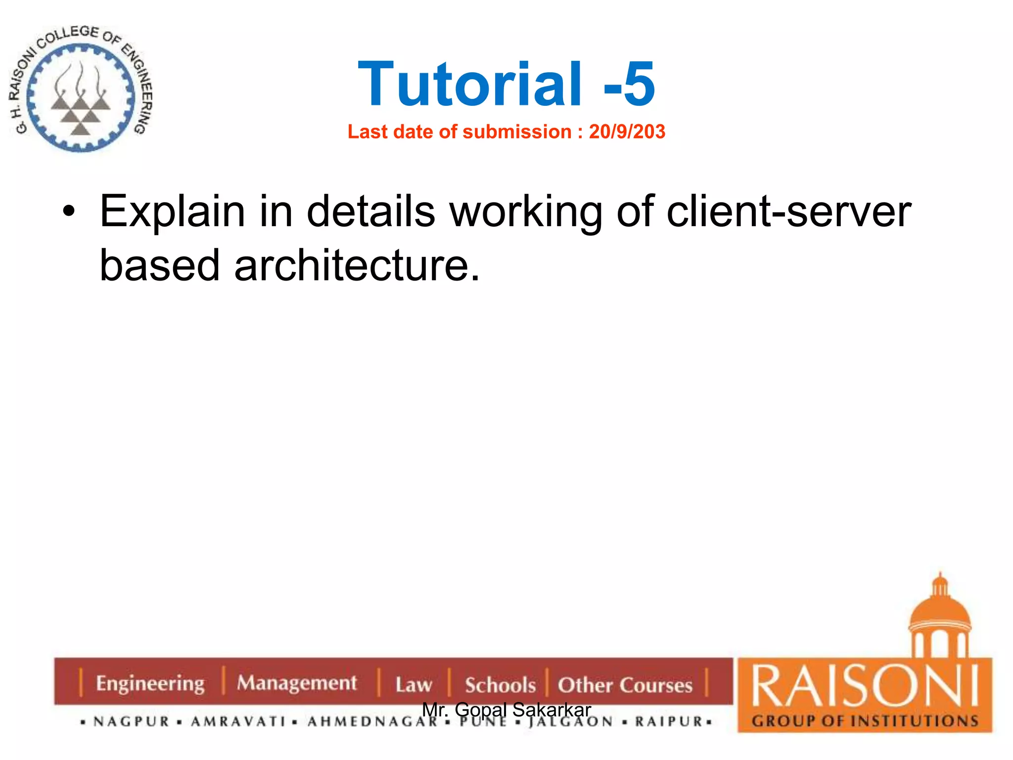 Tutorial -5 
Last date of submission : 20/9/203 
• Explain in details working of client-server 
based architecture. 
Mr. Gopal Sakarkar 
 