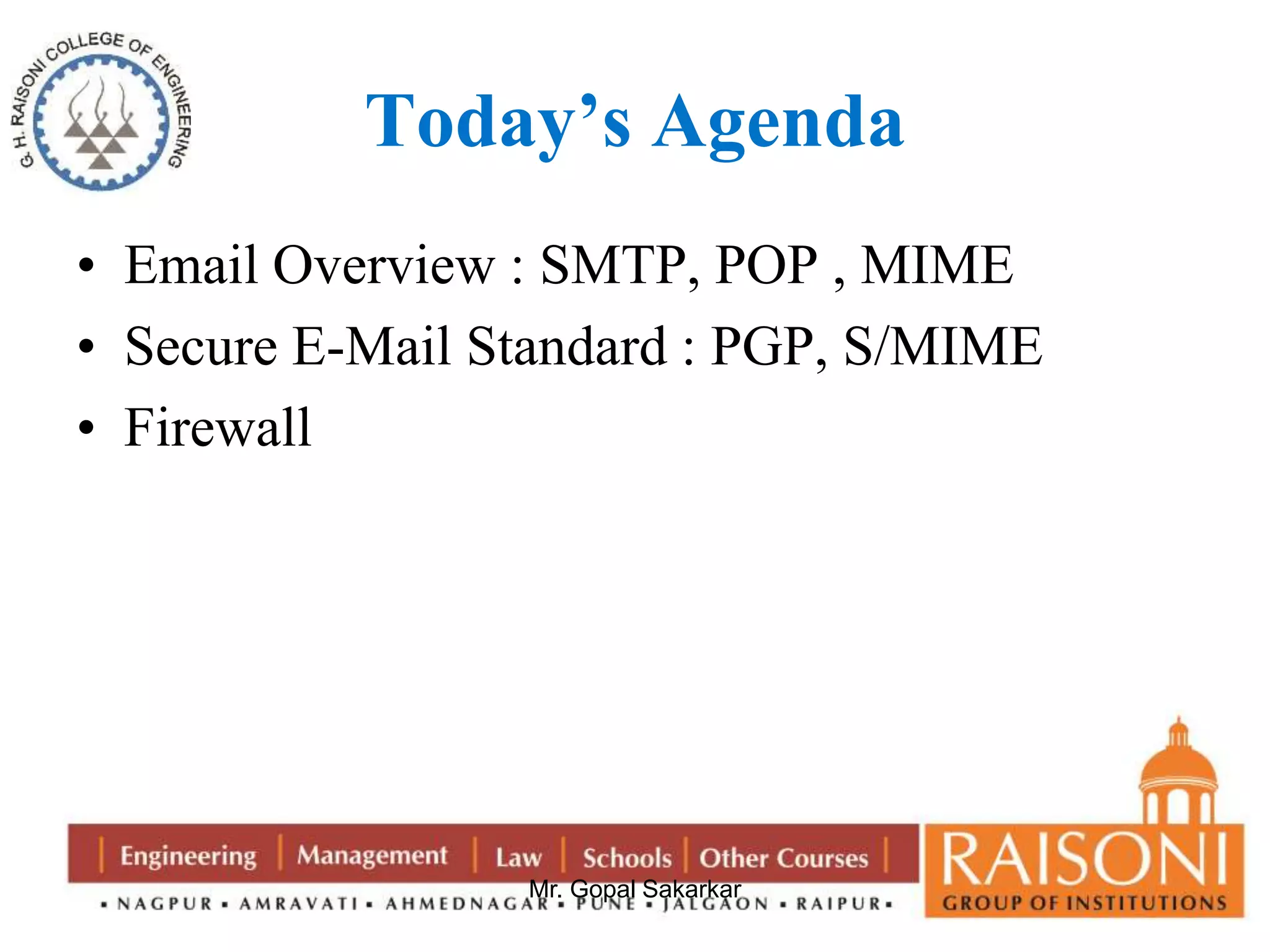 Today’s Agenda 
• Email Overview : SMTP, POP , MIME 
• Secure E-Mail Standard : PGP, S/MIME 
• Firewall 
Mr. Gopal Sakarkar 
 
