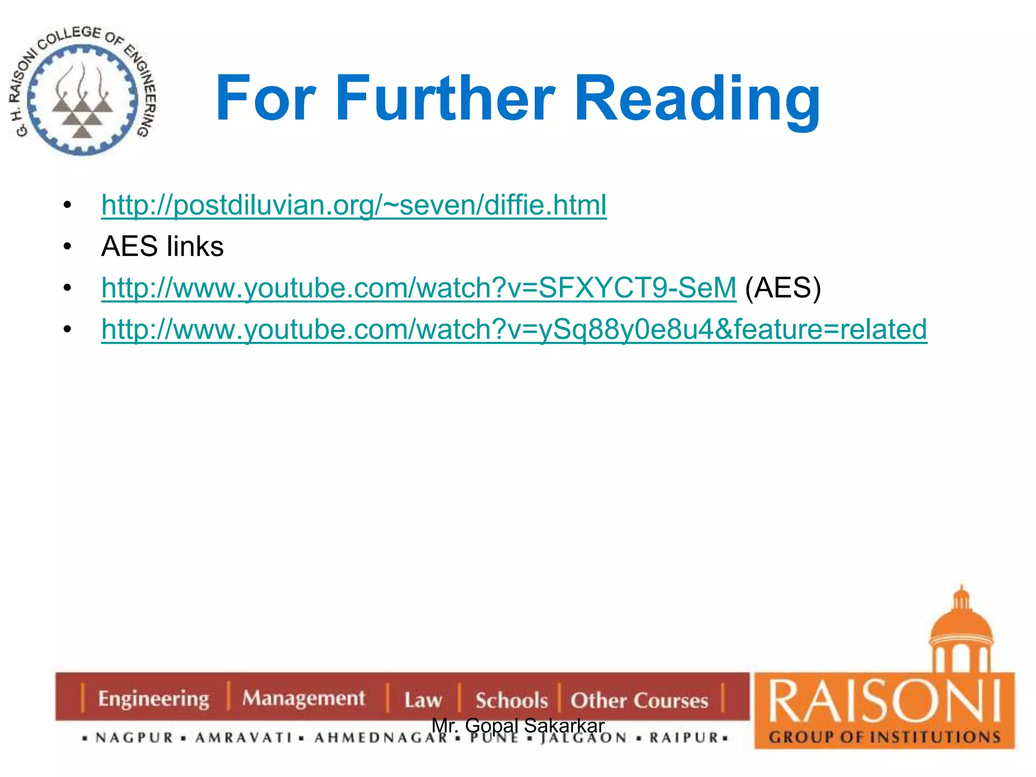For Further Reading 
• http://postdiluvian.org/~seven/diffie.html 
• AES links 
• http://www.youtube.com/watch?v=SFXYCT9-SeM (AES) 
• http://www.youtube.com/watch?v=ySq88y0e8u4&feature=related 
Mr. Gopal Sakarkar 
 