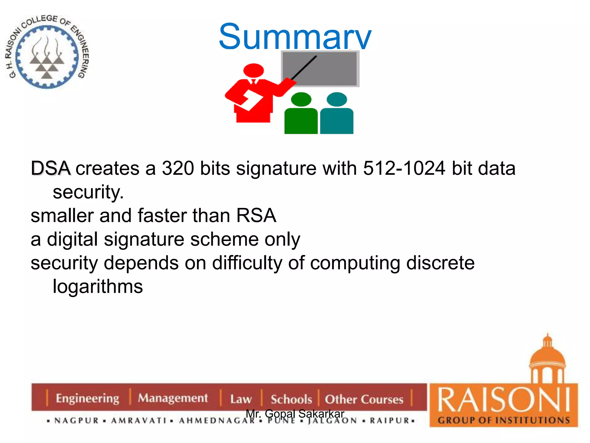 DSA creates a 320 bits signature with 512-1024 bit data 
Mr. Gopal Sakarkar 
security. 
smaller and faster than RSA 
a digital signature scheme only 
security depends on difficulty of computing discrete 
logarithms 
Summary 
 