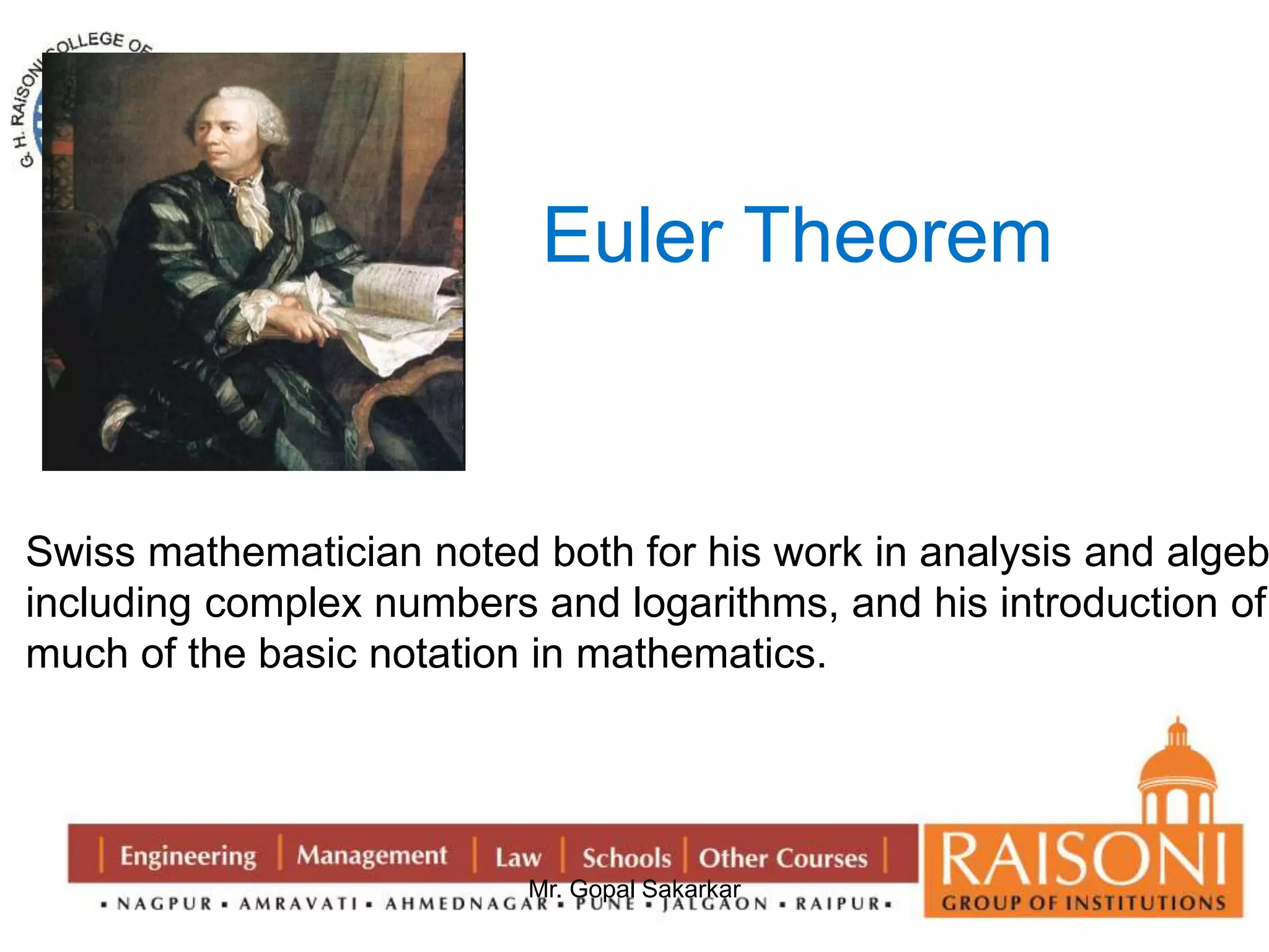 Euler Theorem 
Swiss mathematician noted both for his work in analysis and algebra, 
including complex numbers and logarithms, and his introduction of 
much of the basic notation in mathematics. 
Mr. Gopal Sakarkar 
 
