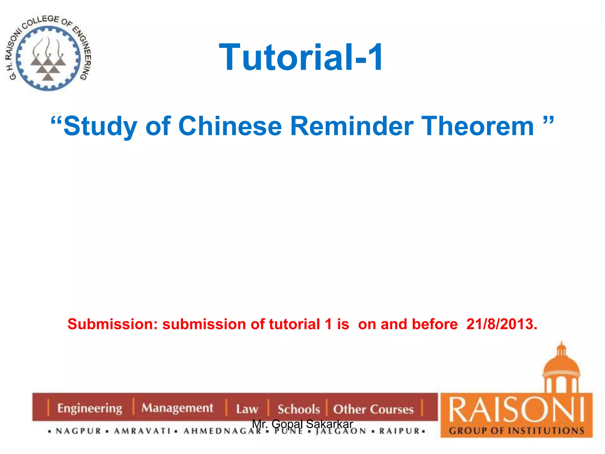Tutorial-1 
“Study of Chinese Reminder Theorem ” 
Submission: submission of tutorial 1 is on and before 21/8/2013. 
Mr. Gopal Sakarkar 
 