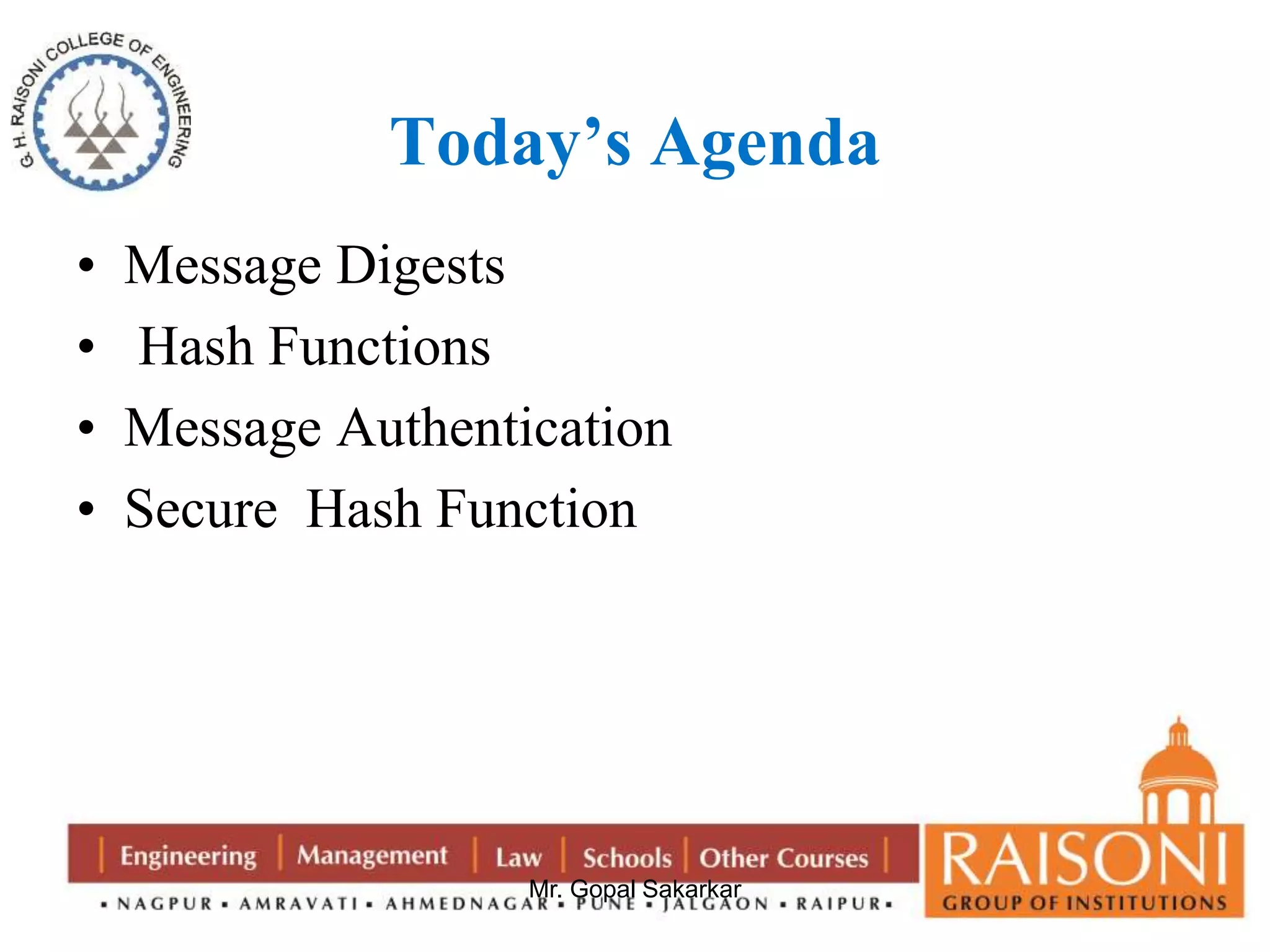 Today’s Agenda 
• Message Digests 
• Hash Functions 
• Message Authentication 
• Secure Hash Function 
Mr. Gopal Sakarkar 
 