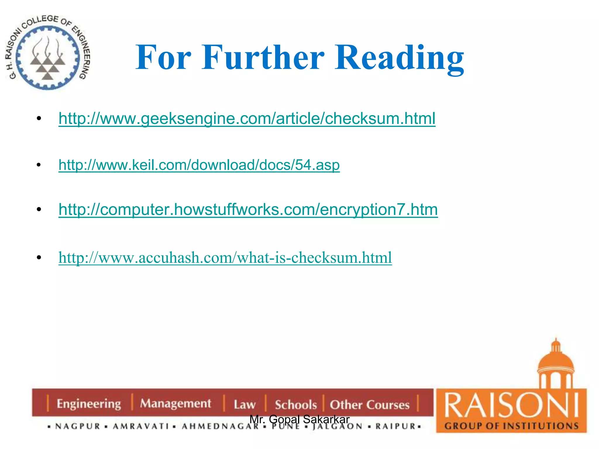 For Further Reading 
• http://www.geeksengine.com/article/checksum.html 
• http://www.keil.com/download/docs/54.asp 
• http://computer.howstuffworks.com/encryption7.htm 
• http://www.accuhash.com/what-is-checksum.html 
Mr. Gopal Sakarkar 
 