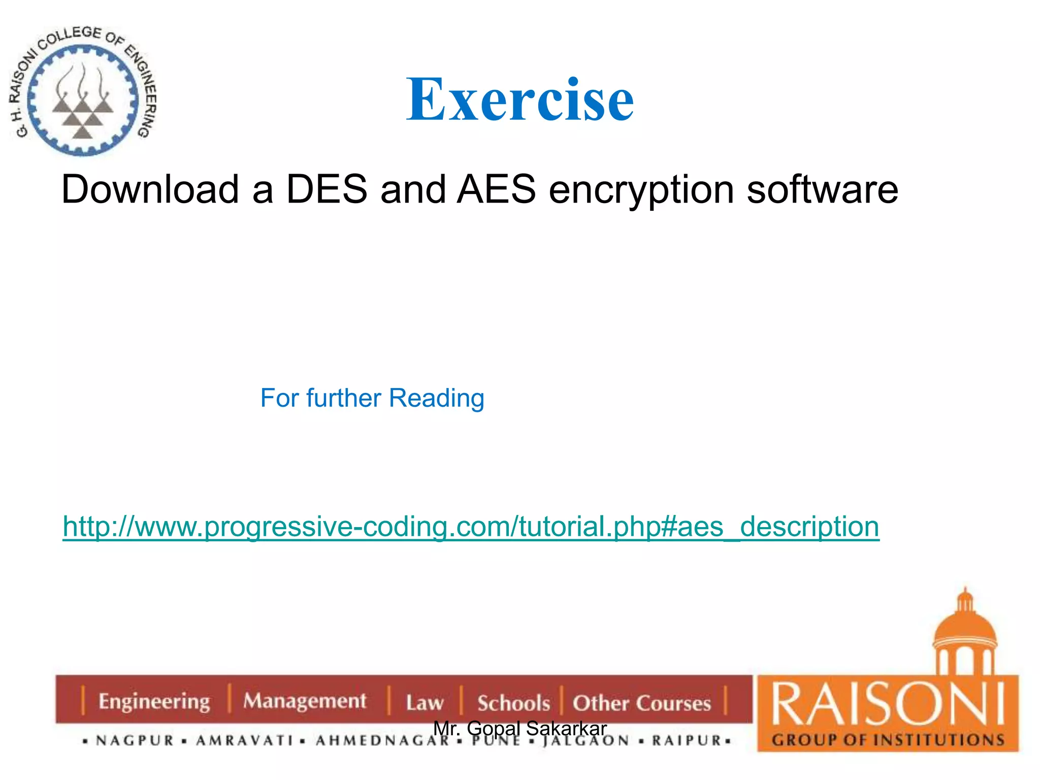 Exercise 
Download a DES and AES encryption software 
For further Reading 
http://www.progressive-coding.com/tutorial.php#aes_description 
Mr. Gopal Sakarkar 
 