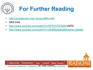 For Further Reading 
• http://postdiluvian.org/~seven/diffie.html 
• AES links 
• http://www.youtube.com/watch?v=SFXYCT9-SeM (AES) 
• http://www.youtube.com/watch?v=ySq88y0e8u4&feature=related 
Mr. Gopal Sakarkar 
 