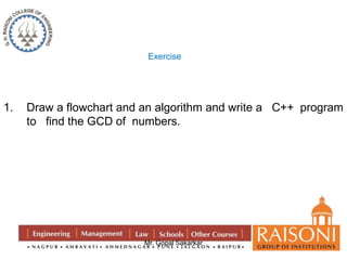 Exercise 
1. Draw a flowchart and an algorithm and write a C++ program 
to find the GCD of numbers. 
Mr. Gopal Sakarkar 
 