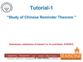 Tutorial-1 
“Study of Chinese Reminder Theorem ” 
Submission: submission of tutorial 1 is on and before 21/8/2013. 
Mr. Gopal Sakarkar 
 