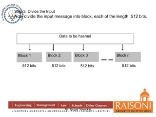 Step 3: Divide the Input 
Now divide the input message into block, each of the length 512 bits. 
Data to be hashed 
Block 1 Block 2 Block 3 Block n 
512 bits 512 bits 512 bits 512 bits 
Mr. Gopal Sakarkar 
 