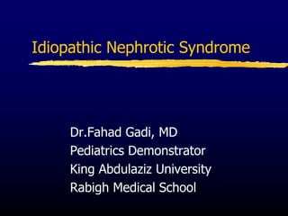 Idiopathic Nephrotic Syndrome
Dr.Fahad Gadi, MD
Pediatrics Demonstrator
King Abdulaziz University
Rabigh Medical School
 