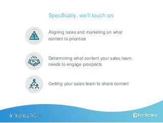 Specifically, we’ll touch on:
Aligning sales and marketing on what
content to prioritize
Determining what content your sales team
needs to engage prospects
Getting your sales team to share content
 