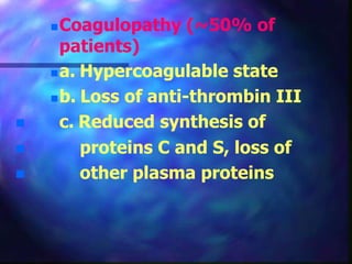 Coagulopathy (~50% of
patients)
a. Hypercoagulable state
b. Loss of anti-thrombin III
 c. Reduced synthesis of
 proteins C and S, loss of
 other plasma proteins
 