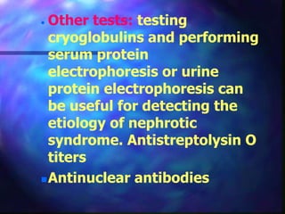  Other tests: testing
cryoglobulins and performing
serum protein
electrophoresis or urine
protein electrophoresis can
be useful for detecting the
etiology of nephrotic
syndrome. Antistreptolysin O
titers
Antinuclear antibodies
 