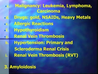 c. Malignancy: Leukemia, Lymphoma,
Carcinoma
d. Drugs: gold, NSAIDs, Heavy Metals
e. Allergic Reactions
f. Hypothyroidism
g. Renal Vein Thrombosis
h. Hypertension: Primary and
Scleroderma Renal Crisis
i. Renal Vein Thrombosis (RVT)
3. Amyloidosis
 