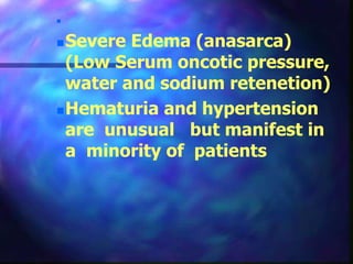 
Severe Edema (anasarca)
(Low Serum oncotic pressure,
water and sodium retenetion)
Hematuria and hypertension
are unusual but manifest in
a minority of patients
 