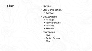 Plan • Histoire
• Module/Fonctions
• Exercices
• Classe/Objets
• Héritage
• Polymorphisme
• Interface
• Exercices
• Conception
• MVC
• Design Pattern
• SOA
 